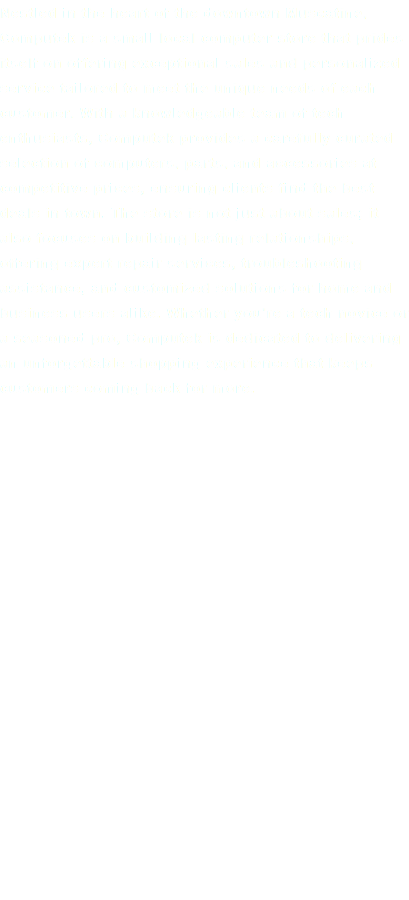 Nestled in the heart of the downtown Muscatine, Computek is a small local computer store that prides itself on offering exceptional sales and personalized service tailored to meet the unique needs of each customer. With a knowledgeable team of tech enthusiasts, Computek provides a carefully curated selection of computers, parts, and accessories at competitive prices, ensuring clients find the best deals in town. The store is not just about sales; it also focuses on building lasting relationships, offering expert repair services, troubleshooting assistance, and customized solutions for home and business users alike. Whether you're a tech novice or a seasoned pro, Computek is dedicated to delivering an unforgettable shopping experience that keeps customers coming back for more. 